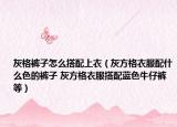 灰格褲子怎么搭配上衣（灰方格衣服配什么色的褲子 灰方格衣服搭配藍(lán)色牛仔褲等）