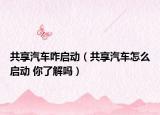 共享汽車(chē)咋啟動(dòng)（共享汽車(chē)怎么啟動(dòng) 你了解嗎）
