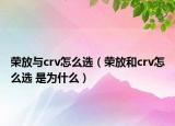 榮放與crv怎么選（榮放和crv怎么選 是為什么）