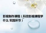 影視制作課程（科技影視課程學(xué)什么 實踐環(huán)節(jié)）