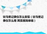 鈦馬星記錄儀怎么安裝（鈦馬星記錄儀怎么用 其實(shí)很簡單哦）