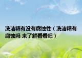 洗潔精有沒有腐蝕性（洗潔精有腐蝕嗎 來了解看看吧）