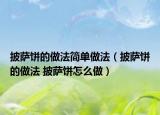 披薩餅的做法簡單做法（披薩餅的做法 披薩餅怎么做）