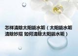 怎樣清除太陽能水垢（太陽能水垢清除妙招 如何清除太陽能水垢）
