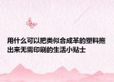用什么可以把類似合成革的塑料拖出來無需印刷的生活小貼士