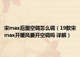 宋max后面空調怎么調（19款宋max開暖風要開空調嗎 詳解）