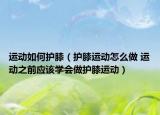 運(yùn)動(dòng)如何護(hù)膝（護(hù)膝運(yùn)動(dòng)怎么做 運(yùn)動(dòng)之前應(yīng)該學(xué)會(huì)做護(hù)膝運(yùn)動(dòng)）