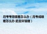 月考考得很差怎么辦（月考成績(jī)差怎么辦 趕走壞情緒）