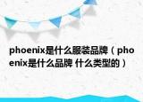 phoenix是什么服裝品牌（phoenix是什么品牌 什么類型的）