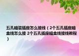 五孔暗裝插座怎么接線（2個(gè)五孔插座暗盒線怎么接 2個(gè)五孔插座暗盒線接線教程）