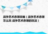 戰(zhàn)爭藝術(shù)赤潮攻略（戰(zhàn)爭藝術(shù)赤潮怎么玩 戰(zhàn)爭藝術(shù)赤潮的玩法）