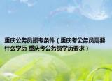 重慶公務(wù)員報考條件（重慶考公務(wù)員需要什么學(xué)歷 重慶考公務(wù)員學(xué)歷要求）