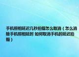 手機(jī)照相延遲幾秒拍攝怎么取消（怎么消除手機(jī)照相延時(shí) 如何取消手機(jī)的延遲拍攝）