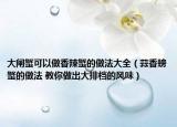 大閘蟹可以做香辣蟹的做法大全（蒜香螃蟹的做法 教你做出大排檔的風味）
