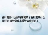 金針菇炒什么好吃家常菜（金針菇炒什么最好吃 金針菇拿來(lái)炒什么菜好吃）