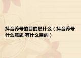 抖音養(yǎng)號的目的是什么（抖音養(yǎng)號什么意思 有什么目的）
