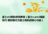 富士xt2相機使用教程（富士x pro2攝影技巧 模擬模式為富士相機的核心功能）