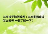 三歲孩子如何教養(yǎng)（三歲多男孩該怎么教養(yǎng) 一起了解一下）