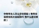 中老年女人怎么穿衣搭配（老年女裝搭生機(jī)太會(huì)配技巧 有什么要注意的）