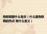 物聯(lián)網(wǎng)跟什么有關(guān)（什么是物聯(lián)網(wǎng)的熱點(diǎn) 有什么意義）