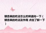 銀杏果的吃法怎么吃啊請(qǐng)問(wèn)一下（銀杏果的吃法及作用 點(diǎn)擊了解一下）
