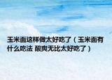 玉米面這樣做太好吃了（玉米面有什么吃法 酸爽無(wú)比太好吃了）