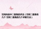 空間向量中二面角的求法（空間二面角有幾個(gè) 空間二面角的幾個(gè)求解方法）