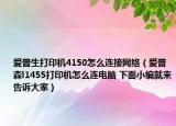 愛普生打印機4150怎么連接網絡（愛普森l1455打印機怎么連電腦 下面小編就來告訴大家）