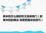 黃米糕怎么做好吃又簡(jiǎn)單竅門(mén)（軟黃米糕的做法 需要把握這些技巧）