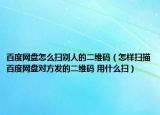 百度網(wǎng)盤怎么掃別人的二維碼（怎樣掃描百度網(wǎng)盤對(duì)方發(fā)的二維碼 用什么掃）