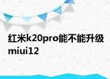 紅米k20pro能不能升級miui12
