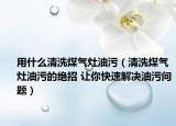 用什么清洗煤氣灶油污（清洗煤氣灶油污的絕招 讓你快速解決油污問題）