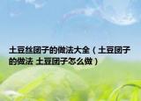 土豆絲團(tuán)子的做法大全（土豆團(tuán)子的做法 土豆團(tuán)子怎么做）
