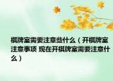 棋牌室需要注意些什么（開(kāi)棋牌室注意事項(xiàng) 現(xiàn)在開(kāi)棋牌室需要注意什么）