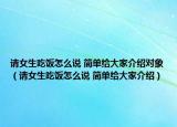 請(qǐng)女生吃飯?jiān)趺凑f(shuō) 簡(jiǎn)單給大家介紹對(duì)象（請(qǐng)女生吃飯?jiān)趺凑f(shuō) 簡(jiǎn)單給大家介紹）