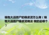 植物大戰(zhàn)僵尸的橡皮泥怎么做（植物大戰(zhàn)僵尸橡皮泥做法 做的是哪個(gè)）