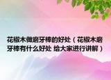 花椒木做磨牙棒的好處（花椒木磨牙棒有什么好處 給大家進行講解）