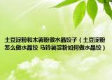 土豆淀粉和木薯粉做水晶餃子（土豆淀粉怎么做水晶餃 馬鈴薯淀粉如何做水晶餃）