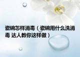 瓷碗怎樣消毒（瓷碗用什么洗消毒 達(dá)人教你這樣做）