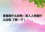 言是指什么動物（言人人殊是什么動物 了解一下）