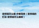 吉祥結(jié)怎么編 步驟簡單（吉祥結(jié)的打法 吉祥結(jié)怎么編制）