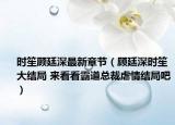 時笙顧廷深最新章節(jié)（顧廷深時笙大結(jié)局 來看看霸道總裁虐情結(jié)局吧）