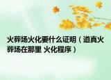火葬場(chǎng)火化要什么證明（道真火葬場(chǎng)在那里 火化程序）