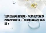 玩具店的經(jīng)營管理（玩具批發(fā)生意怎樣經(jīng)營管理 開兒童玩具店經(jīng)營高招）