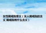 女性戴戒指意義（女人戴戒指的含義 戴戒指有什么含義）