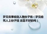 夢(mèng)見(jiàn)喪事給別人隨份子錢（夢(mèng)見(jiàn)給死人上份子錢 這是不好的嗎）