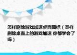 怎樣刪除游戲加速桌面圖標(biāo)（怎樣刪除桌面上的游戲加速 你都學(xué)會(huì)了嗎）