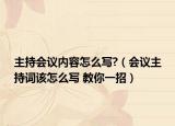 主持會議內(nèi)容怎么寫?（會議主持詞該怎么寫 教你一招）