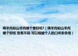 綿羊肉和山羊肉哪個更好吃?（綿羊肉和山羊肉哪個好吃 各有不同 可以根據(jù)個人的口味來食用）