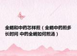 全蝎和中藥怎樣煎（全蝎中藥煎多長時(shí)間 中藥全蝎如何煎湯）